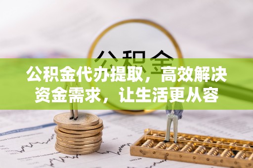 围场公积金代办提取，高效解决资金需求，让生活更从容