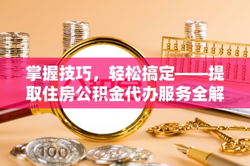 围场掌握技巧，轻松搞定——提取住房公积金代办服务全解析