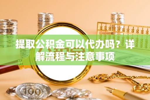 围场提取公积金可以代办吗？详解流程与注意事项