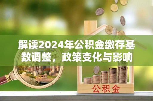 围场解读2024年公积金缴存基数调整，政策变化与影响