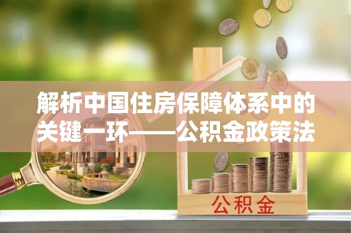 围场解析中国住房保障体系中的关键一环——公积金政策法规的演变与影响