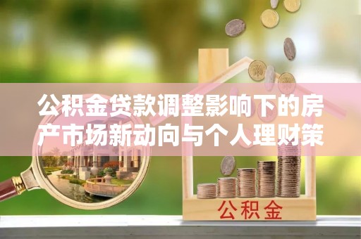 围场公积金贷款调整影响下的房产市场新动向与个人理财策略