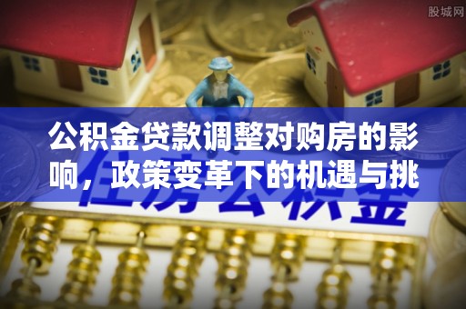 围场公积金贷款调整对购房的影响，政策变革下的机遇与挑战