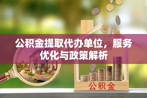 围场公积金提取代办单位，服务优化与政策解析