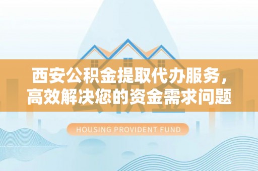围场西安公积金提取代办服务，高效解决您的资金需求问题