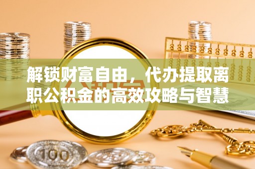 围场解锁财富自由，代办提取离职公积金的高效攻略与智慧选择