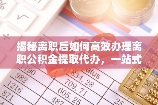 围场揭秘离职后如何高效办理离职公积金提取代办，一站式服务全解析