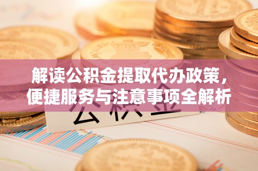 围场解读公积金提取代办政策，便捷服务与注意事项全解析