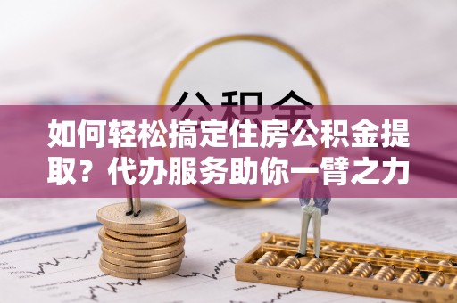 围场如何轻松搞定住房公积金提取？代办服务助你一臂之力