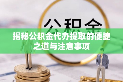 围场揭秘公积金代办提取的便捷之道与注意事项
