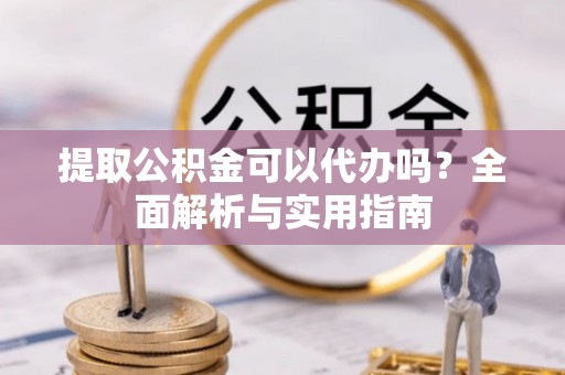 围场提取公积金可以代办吗？全面解析与实用指南