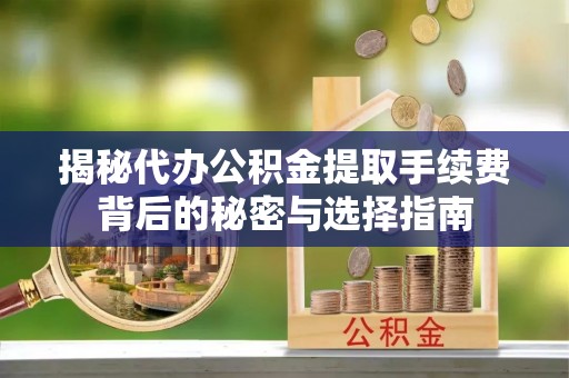 围场揭秘代办公积金提取手续费背后的秘密与选择指南