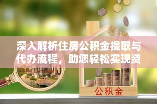 围场深入解析住房公积金提取与代办流程，助您轻松实现资金利用最大化