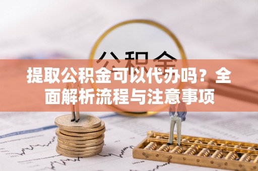 围场提取公积金可以代办吗？全面解析流程与注意事项