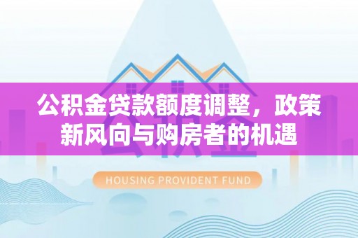 围场公积金贷款额度调整，政策新风向与购房者的机遇
