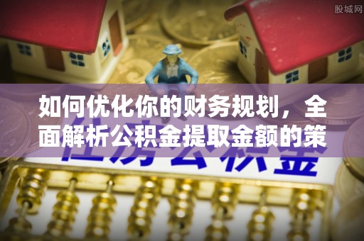 围场如何优化你的财务规划，全面解析公积金提取金额的策略与技巧