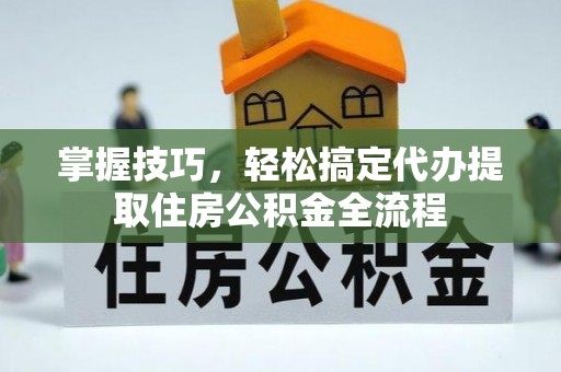 围场掌握技巧，轻松搞定代办提取住房公积金全流程