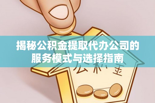 围场揭秘公积金提取代办公司的服务模式与选择指南