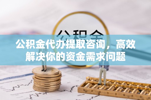 围场公积金代办提取咨询，高效解决你的资金需求问题
