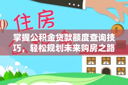 围场掌握公积金贷款额度查询技巧，轻松规划未来购房之路