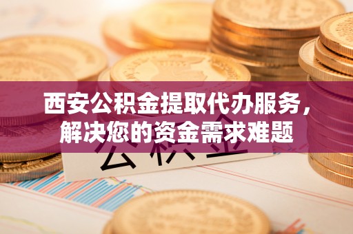 围场西安公积金提取代办服务，解决您的资金需求难题