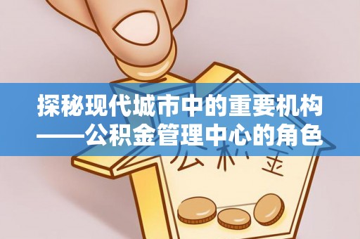 围场探秘现代城市中的重要机构——公积金管理中心的角色与使命