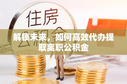 围场解锁未来，如何高效代办提取离职公积金