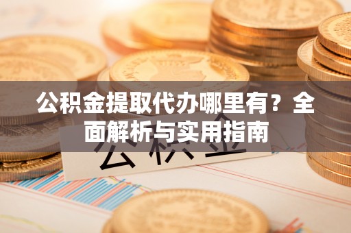围场公积金提取代办哪里有？全面解析与实用指南