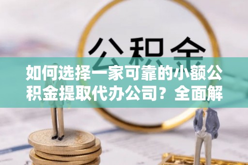 围场如何选择一家可靠的小额公积金提取代办公司？全面解析与指南