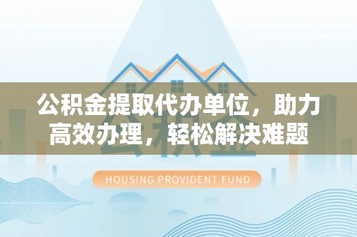 围场公积金提取代办单位，助力高效办理，轻松解决难题