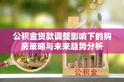 围场公积金贷款调整影响下的购房策略与未来趋势分析