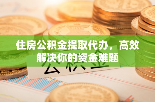围场住房公积金提取代办，高效解决你的资金难题